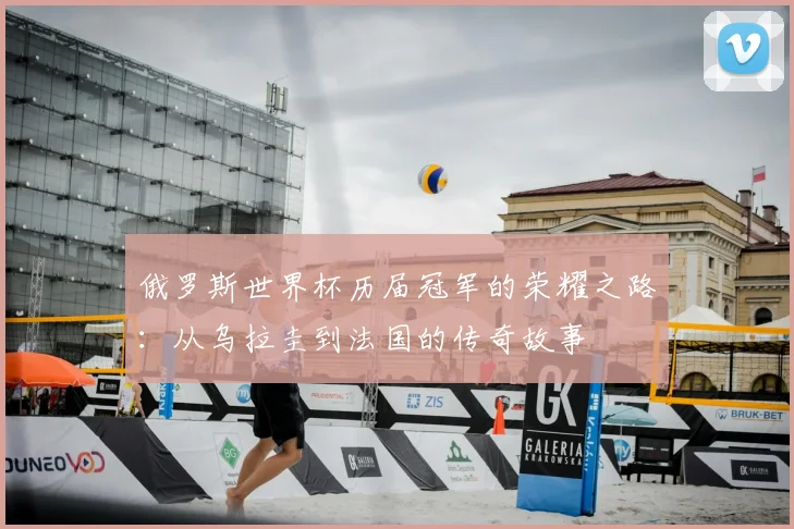 俄罗斯世界杯历届冠军的荣耀之路：从乌拉圭到法国的传奇故事