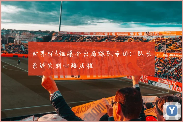 世界杯A组爆冷出局球队专访:队长亲述失利心路历程