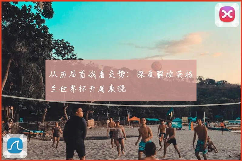 从历届首战看走势:深度解读英格兰世界杯开局表现