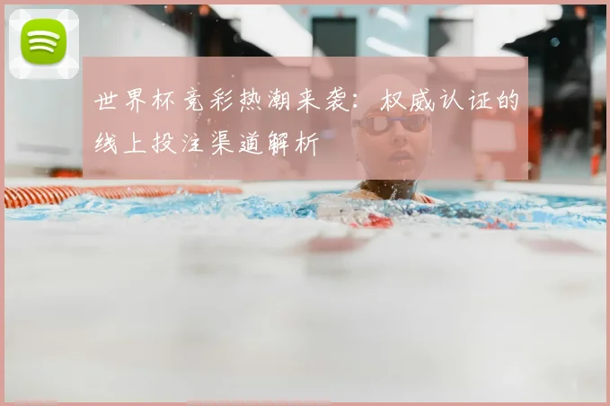 世界杯竞彩热潮来袭：权威认证的线上投注渠道解析
