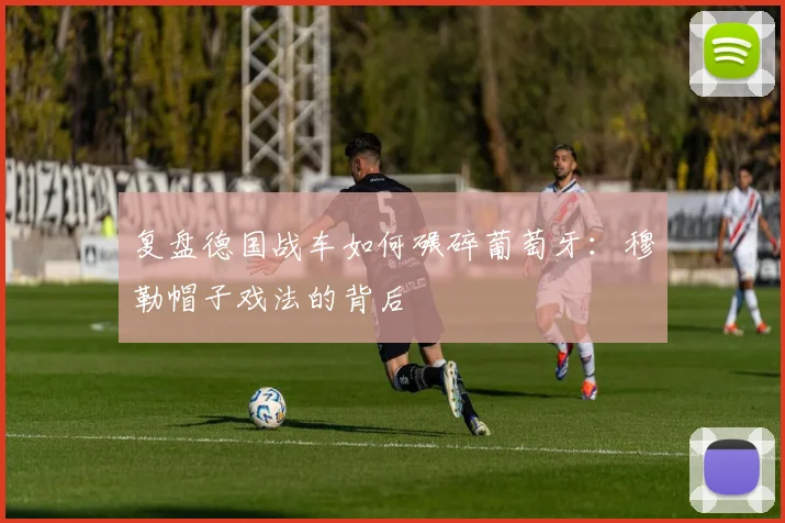 复盘德国战车如何碾碎葡萄牙：穆勒帽子戏法的背后