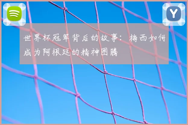 世界杯冠军背后的故事：梅西如何成为阿根廷的精神图腾