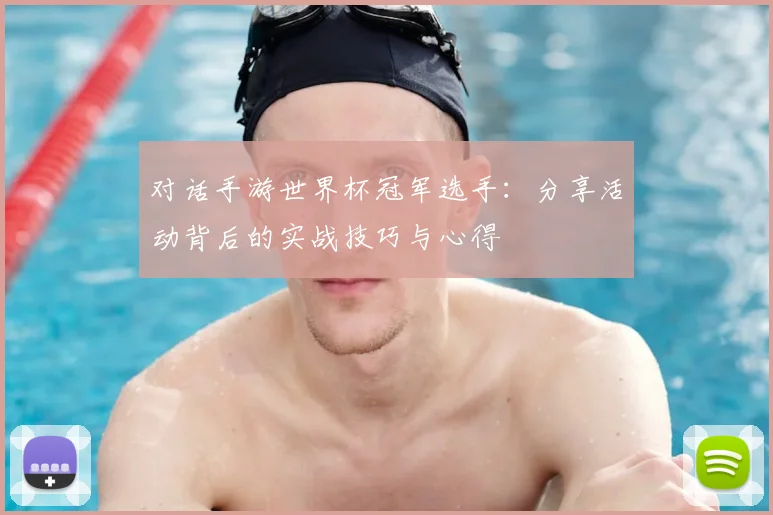对话手游世界杯冠军选手：分享活动背后的实战技巧与心得