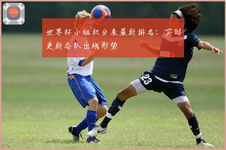 世界杯小组积分表最新排名:实时更新各队出线形势