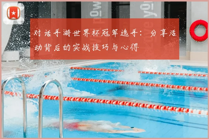 对话手游世界杯冠军选手:分享活动背后的实战技巧与心得