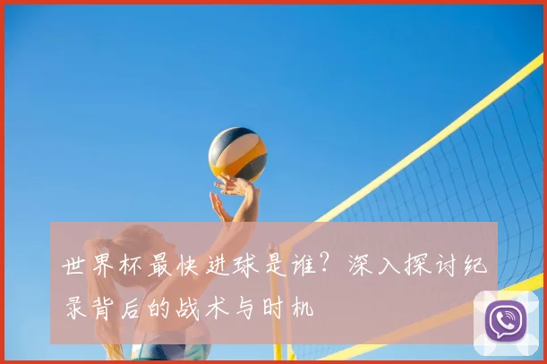 世界杯最快进球是谁?深入探讨纪录背后的战术与时机