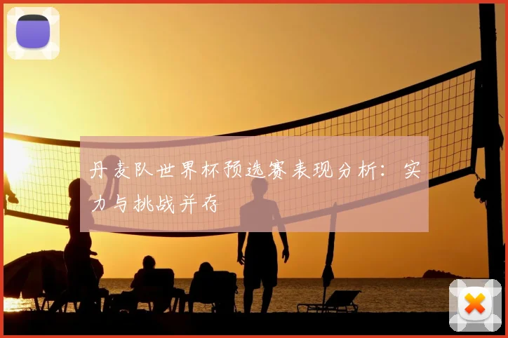 丹麦队世界杯预选赛表现分析:实力与挑战并存