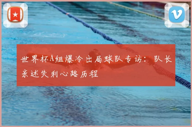 世界杯A组爆冷出局球队专访：队长亲述失利心路历程