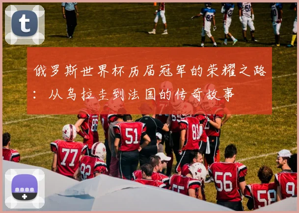 俄罗斯世界杯历届冠军的荣耀之路:从乌拉圭到法国的传奇故事
