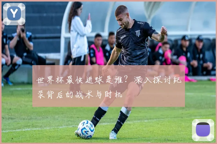 世界杯最快进球是谁？深入探讨纪录背后的战术与时机