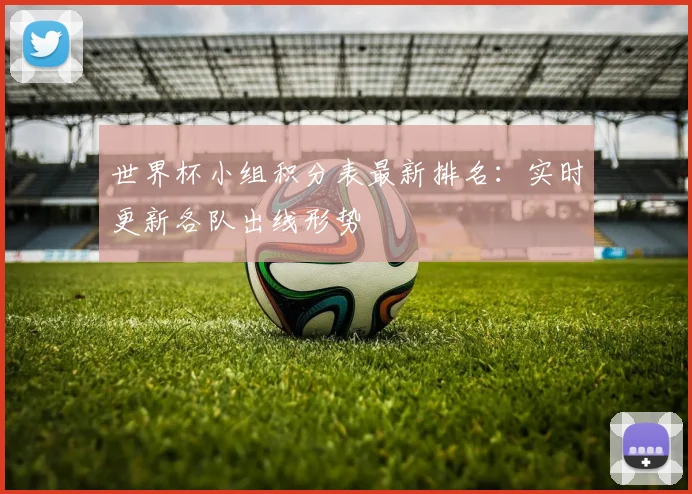 世界杯小组积分表最新排名：实时更新各队出线形势