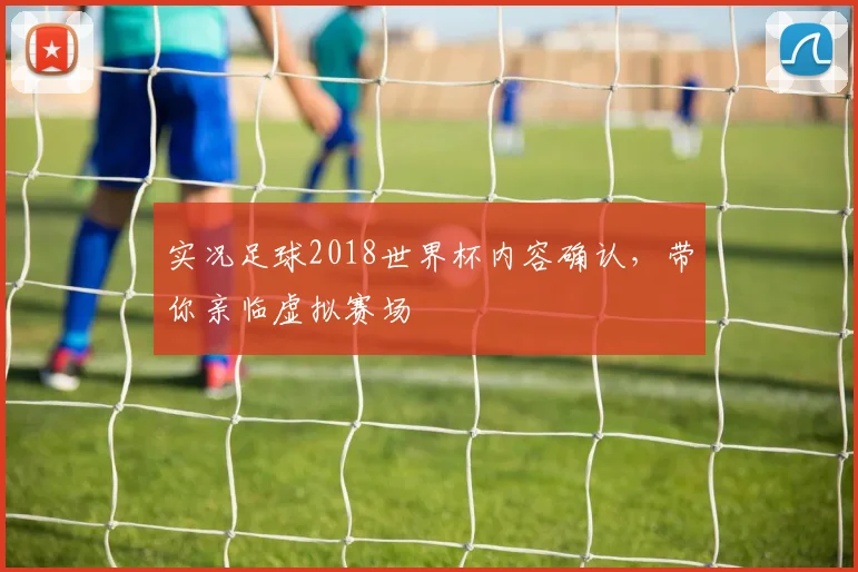 实况足球2018世界杯内容确认，带你亲临虚拟赛场