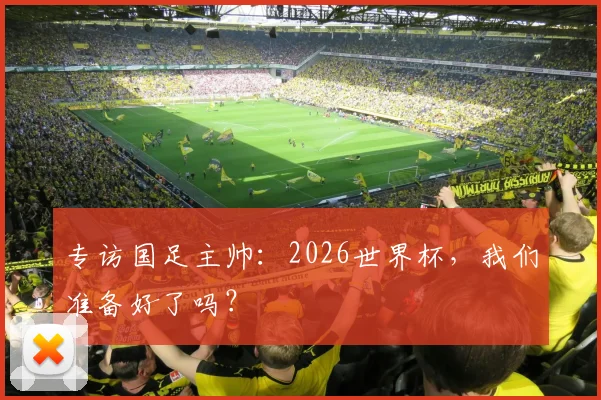 专访国足主帅：2026世界杯，我们准备好了吗？
