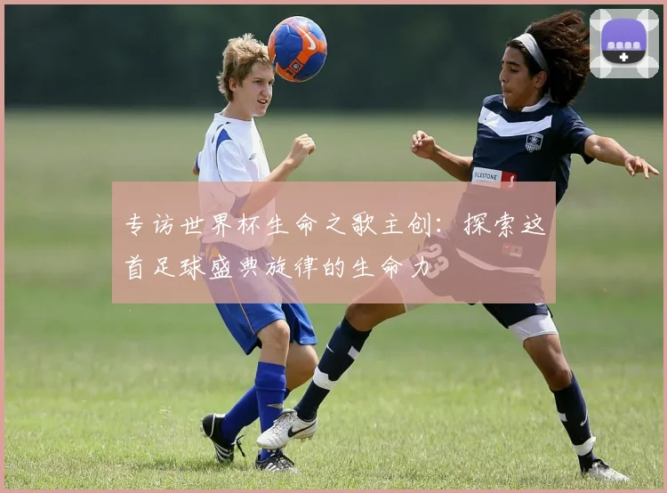 专访世界杯生命之歌主创：探索这首足球盛典旋律的生命力